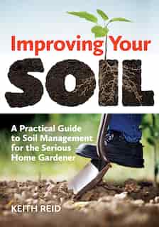 Improving Your Soil: A Practical Guide To Soil Management For The Serious Home Gardener by Keith Reid