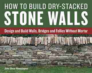 How To Build Dry-stacked Stone Walls: Design And Build Walls, Bridges And Follies Without Mortar by John Shaw-rimmington