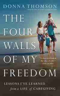 The Four Walls of My Freedom: Lessons I've Learned from a Life of Caregiving by DONNA THOMSON