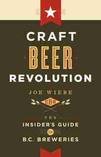 Craft Beer Revolution: The Insiders Guide to B.C. Breweries by Joe Wiebe