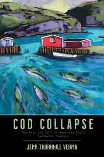 Cod Collapse: The Rise and Fall of Newfoundland's Saltwater Cowboys by Jennifer Thornhill-Verma