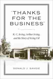 thanks For The Business: K.c. Irving, Arthur Irving, And The Story Of Irving Oil by Donald Savoie