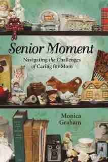 Senior Moment: Navigating the Challenges of Caring for Mom de Monica Graham
