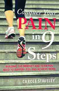 Conquer Your Pain In 9 Steps: Building The Mindset And Team You Need To Suffer Less And Achieve More by Carole Staveley