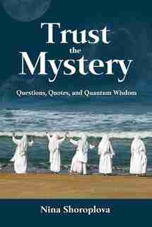 Trust the Mystery: Questions, Quotes, and Quantum Wisdom by Nina Shoroplova