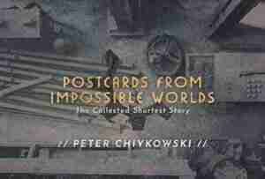 Postcards From Impossible Worlds: The Collected Shortest Story by Peter Chiykowski