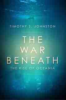 The War Beneath: The Rise Of Oceania by Timothy S. Johnston