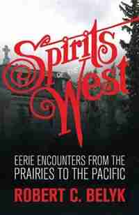 Spirits of the West: Eerie Encounters from the Prairies to the Pacific by Robert C. Belyk
