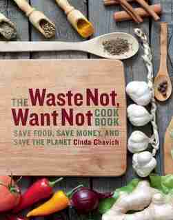 The Waste Not, Want Not Cookbook: Save Food, Save Money, and Save the Planet by Cinda Chavich