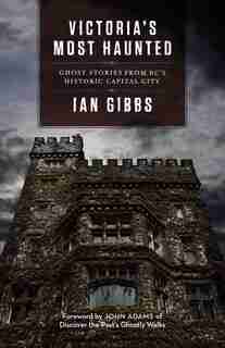 Victoria's Most Haunted: Ghost Stories from BC's Historic Capital City by Ian Gibbs