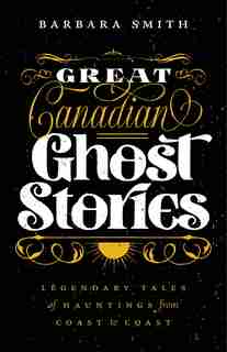 Great Canadian Ghost Stories: Legendary Tales of Haunting from Coast to Coast by Barbara Smith