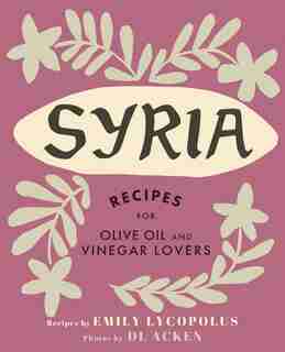 Syria: Recipes for Olive Oil and Vinegar Lovers by Emily Lycopolus