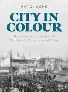 City in Colour: Rediscovered Stories of Victoria's Multicultural Past by May Q. Wong