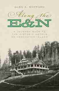 Along the E&N: A Journey Back to the Historic Hotels of Vancouver Island by Glen A. Mofford