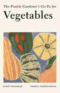 The Prairie Gardener's Go-to For Vegetables by Janet Melrose