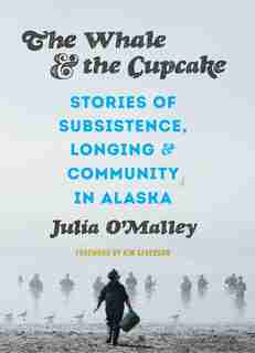 The Whale And The Cupcake: Stories Of Subsistence, Longing, And Community In Alaska by Julia O'malley