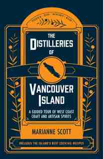 The Distilleries Of Vancouver Island: A Guided Tour Of West Coast Craft And Artisan Spirits by Marianne Scott