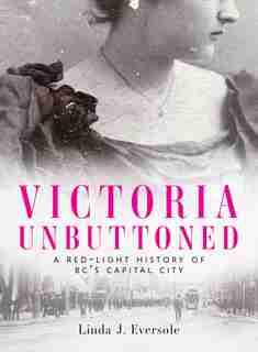 Victoria Unbuttoned: A Red-light History Of Bc's Capital City by Linda J. Eversole