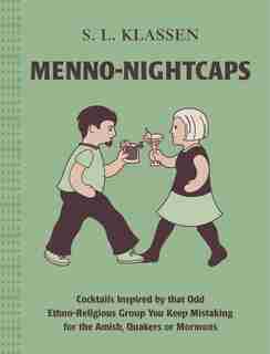 Menno-nightcaps: Cocktails Inspired By That Odd Ethno-religious Group You Keep Mistaking For The Amish, Quakers Or M by S. L. Klassen