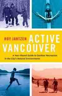 Active Vancouver: A Year-round Guide to Outdoor Recreation in the City's Natural Environments by Roy Jantzen