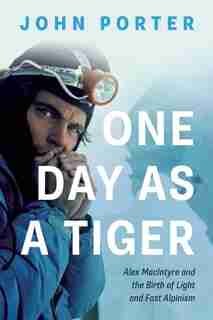 One Day as a Tiger: Alex MacIntyre and the Birth of Light and Fast Alpinism by John Porter
