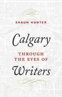 Calgary through the Eyes of Writers by Shaun Hunter