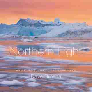 Northern Light: The Arctic and Subarctic Photography of Dave Brosha by Paul Zizka