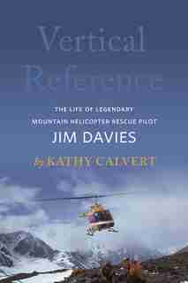 Vertical Reference: The Life Of Legendary Mountain Helicopter Rescue Pilot Jim Davies by Kathy Calvert