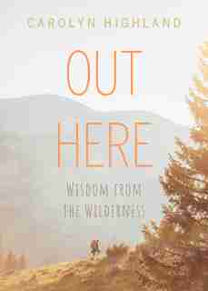 Out Here: Wisdom from the Wilderness by Carolyn Highland