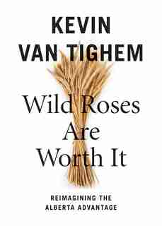 Wild Roses Are Worth It: Reimagining the Alberta Advantage by Kevin Van Tighem