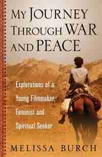 My Journey Through War And Peace: Explorations Of A Young Filmmaker, Feminist And Spiritual Seeker by Melissa Burch