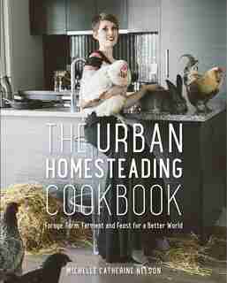 The Urban Homesteading Cookbook: Forage, Ferment, Farm and Feast for a Better World by Michelle Nelson