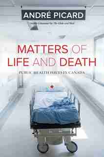 Matters of Life and Death: Public Health Issues in Canada by André Picard