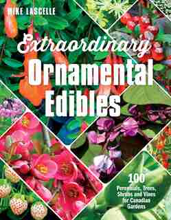 Extraordinary Ornamental Edibles: 100 Perennials, Trees, Shrubs and Vines for Canadian Gardens by Mike Lascelle