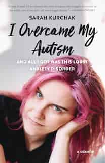 I Overcame My Autism And All I Got Was This Lousy Anxiety Disorder: A Memoir by Sarah Kurchak