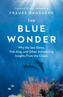 The Blue Wonder: Why The Sea Glows, Fish Sing, And Other Astonishing Insights From The Ocean by Frauke Bagusche