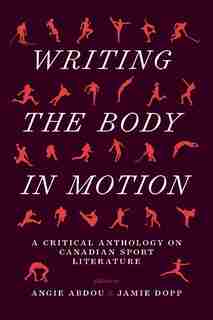 Writing the Body in Motion: A Critical Anthology on Canadian Sport Literature by Angie Abdou