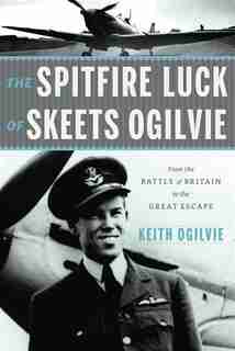 The Spitfire Luck of Skeets Ogilvie: From the Battle of Britain to the Great Escape by Keith Ogilvie