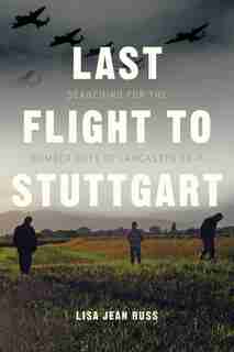 Last Flight to Stuttgart: Searching for the Bomber Boys of Lancaster EQ-P by Lisa Jean Russ