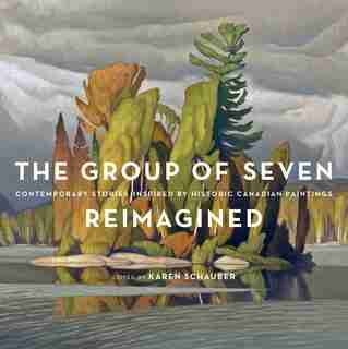 The Group of Seven Reimagined: Contemporary Stories Inspired by Historic Canadian Paintings by Karen Schauber