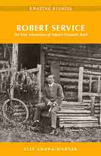 Robert Service: The True Adventures Of Yukon's Favourite Bard by Elle Andra-Warner