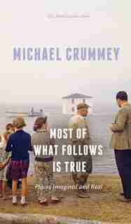 Most of What Follows is True: Places Imagined and Real by Michael Crummey