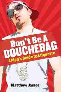 Don't be a Douchebag: A Man's Guide to Etiquette by Matthew James