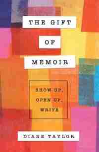 The Gift of Memoir: Show Up, Open Up, Write by Diane Taylor