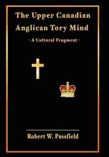 The Upper Canadian Anglican Tory Mind: A Cultural Fragment by Robert W. Passfield