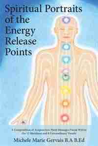 Spiritual Portraits of the Energy Release Points: A Compendium of Acupuncture Point Messages Found Within the 12 Meridians and 8 Extraordinary Vessels by Michele Marie Gervais