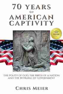 70 Years of American Captivity: The polity of god, the birth of a nation and the betrayal of government by Chris Meier