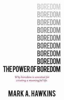 The Power of Boredom: Why boredom is essential to creating a meaningful life by Mark A. Hawkins