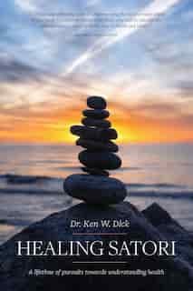Healing Satori: A lifetime of pursuits towards understanding health by Dr. Ken W Dick