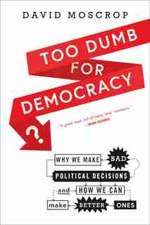 Too Dumb for Democracy?: Why we make bad political decisions and how we can make better ones by David Moscrop